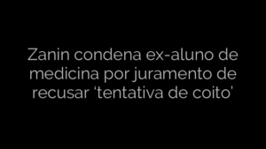 ​Zanin condena ex-aluno de medicina por juramento de recusar ‘tentativa de coito’ 